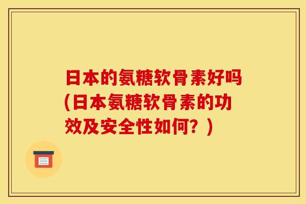 日本的氨糖软骨素好吗(日本氨糖软骨素的功效及安全性如何？)
