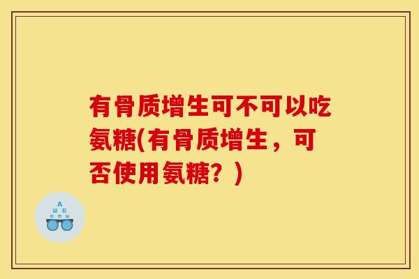 有骨质增生可不可以吃氨糖(有骨质增生，可否使用氨糖？)