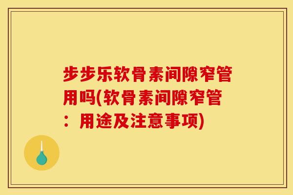 步步乐软骨素间隙窄管用吗(软骨素间隙窄管：用途及注意事项)