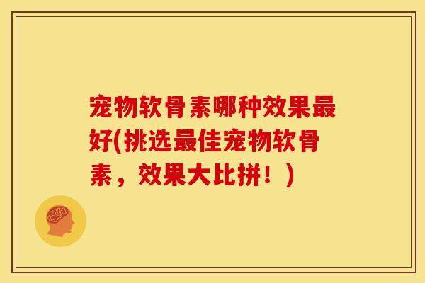 宠物软骨素哪种效果最好(挑选最佳宠物软骨素，效果大比拼！)