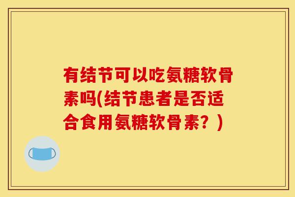 有结节可以吃氨糖软骨素吗(结节患者是否适合食用氨糖软骨素？)