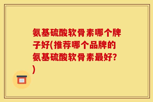 氨基硫酸软骨素哪个牌子好(推荐哪个品牌的氨基硫酸软骨素最好？)