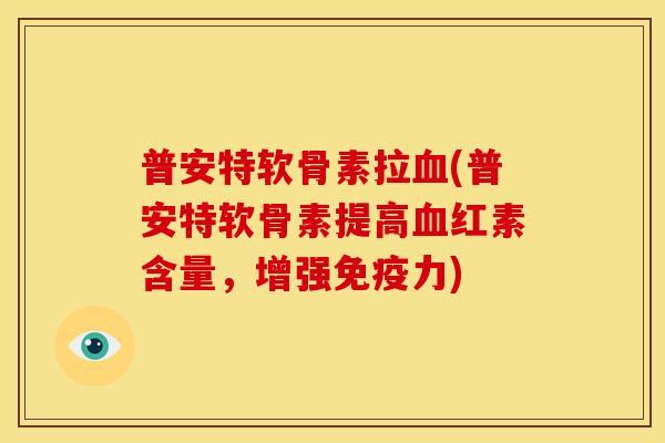 普安特软骨素拉血(普安特软骨素提高血红素含量，增强免疫力)