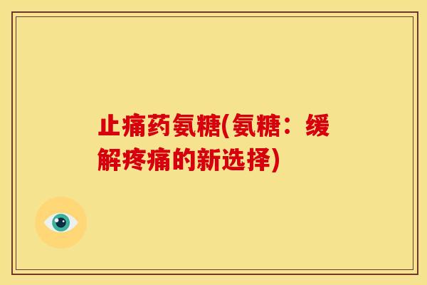 止痛药氨糖(氨糖：缓解疼痛的新选择)