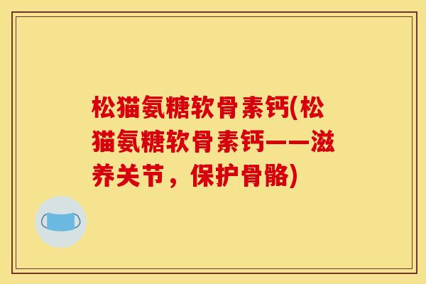 松猫氨糖软骨素钙(松猫氨糖软骨素钙——滋养关节，保护骨骼)