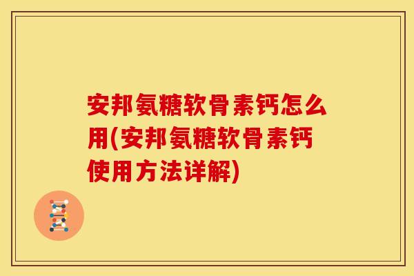 安邦氨糖软骨素钙怎么用(安邦氨糖软骨素钙使用方法详解)