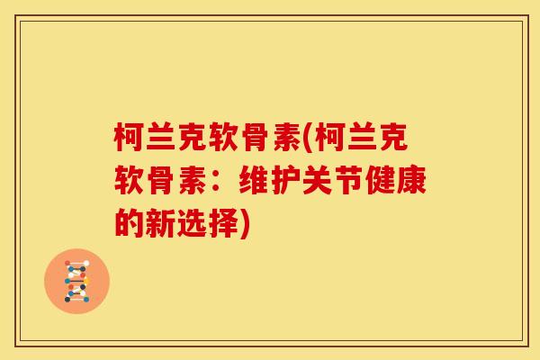 柯兰克软骨素(柯兰克软骨素：维护关节健康的新选择)
