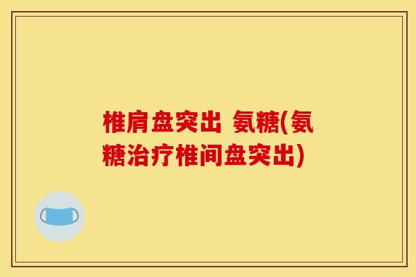 椎肩盘突出 氨糖(氨糖治疗椎间盘突出)
