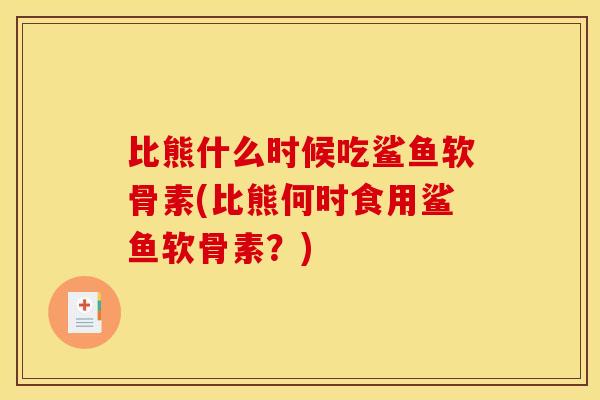 比熊什么时候吃鲨鱼软骨素(比熊何时食用鲨鱼软骨素？)