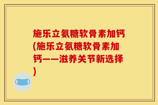 施乐立氨糖软骨素加钙(施乐立氨糖软骨素加钙——滋养关节新选择)