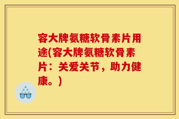 容大牌氨糖软骨素片用途(容大牌氨糖软骨素片：关爱关节，助力健康。)