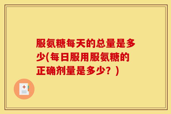 服氨糖每天的总量是多少(每日服用服氨糖的正确剂量是多少？)