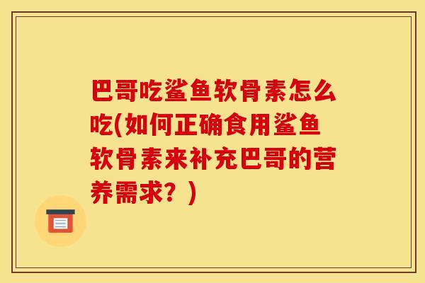 巴哥吃鲨鱼软骨素怎么吃(如何正确食用鲨鱼软骨素来补充巴哥的营养需求？)