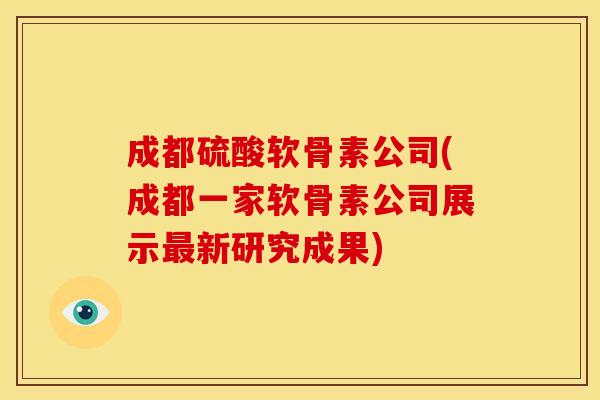 成都硫酸软骨素公司(成都一家软骨素公司展示最新研究成果)