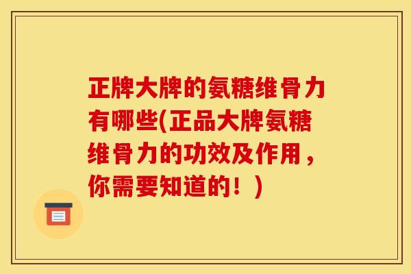 正牌大牌的氨糖维骨力有哪些(正品大牌氨糖维骨力的功效及作用，你需要知道的！)