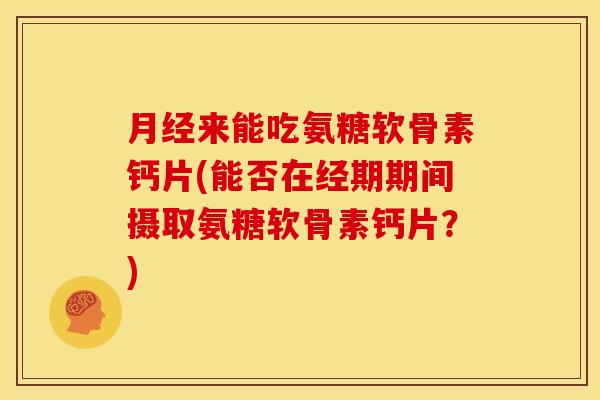 月经来能吃氨糖软骨素钙片(能否在经期期间摄取氨糖软骨素钙片？)