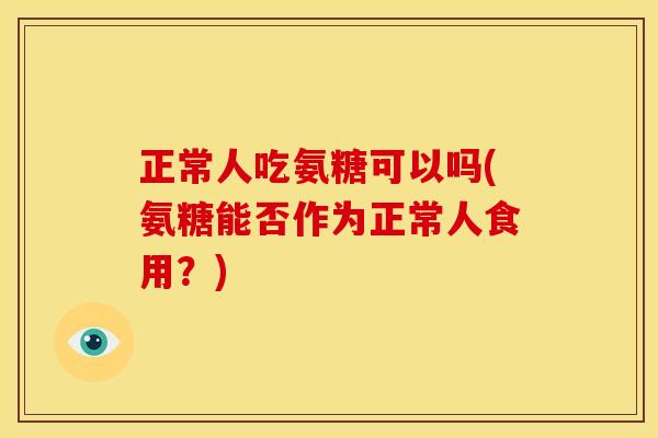 正常人吃氨糖可以吗(氨糖能否作为正常人食用？)