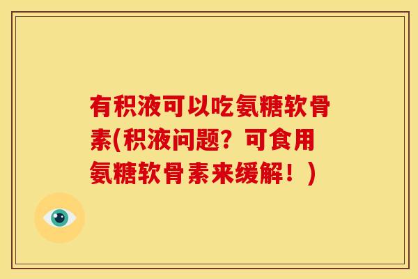 有积液可以吃氨糖软骨素(积液问题？可食用氨糖软骨素来缓解！)