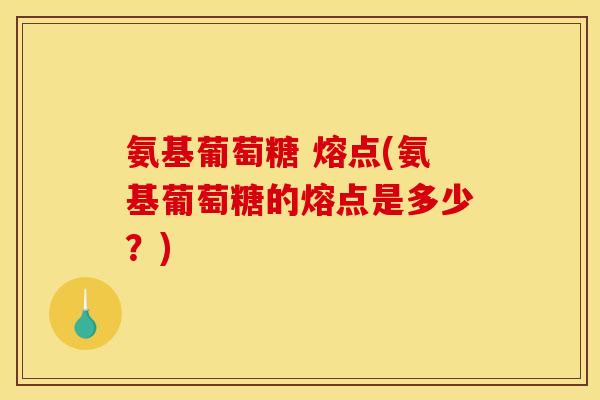 氨基葡萄糖 熔点(氨基葡萄糖的熔点是多少？)