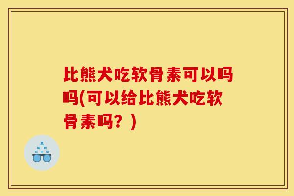 比熊犬吃软骨素可以吗吗(可以给比熊犬吃软骨素吗？)