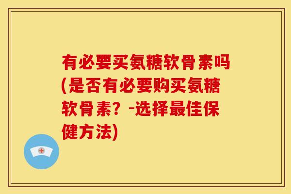 有必要买氨糖软骨素吗(是否有必要购买氨糖软骨素？-选择最佳保健方法)