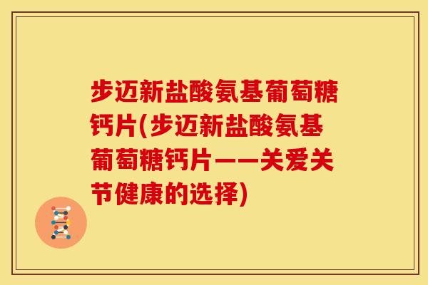 步迈新盐酸氨基葡萄糖钙片(步迈新盐酸氨基葡萄糖钙片——关爱关节健康的选择)