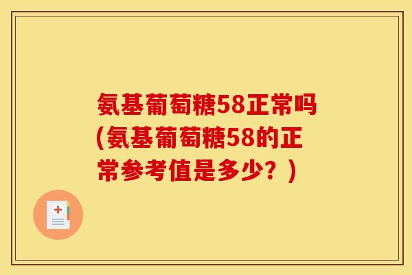 氨基葡萄糖58正常吗(氨基葡萄糖58的正常参考值是多少？)