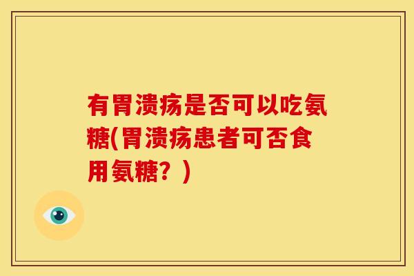 有胃溃疡是否可以吃氨糖(胃溃疡患者可否食用氨糖？)
