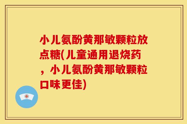 小儿氨酚黄那敏颗粒放点糖(儿童通用退烧药，小儿氨酚黄那敏颗粒口味更佳)