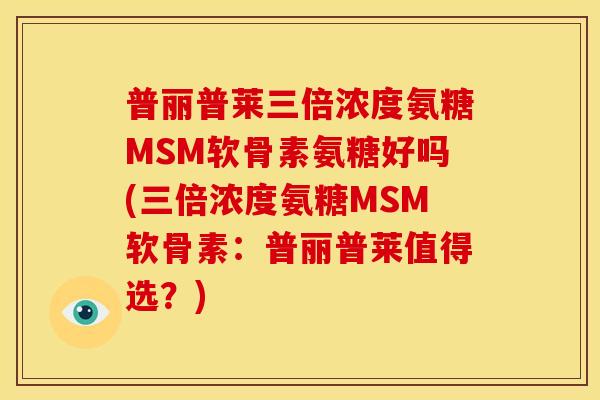 普丽普莱三倍浓度氨糖MSM软骨素氨糖好吗(三倍浓度氨糖MSM软骨素：普丽普莱值得选？)
