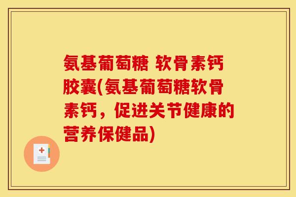 氨基葡萄糖 软骨素钙胶囊(氨基葡萄糖软骨素钙，促进关节健康的营养保健品)