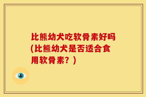 比熊幼犬吃软骨素好吗(比熊幼犬是否适合食用软骨素？)