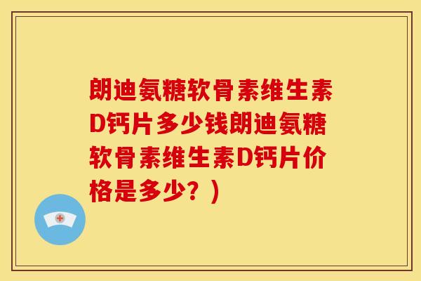 朗迪氨糖软骨素维生素D钙片多少钱朗迪氨糖软骨素维生素D钙片价格是多少？)
