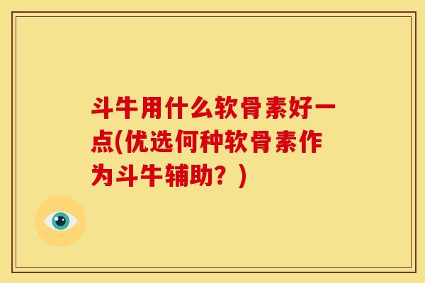 斗牛用什么软骨素好一点(优选何种软骨素作为斗牛辅助？)