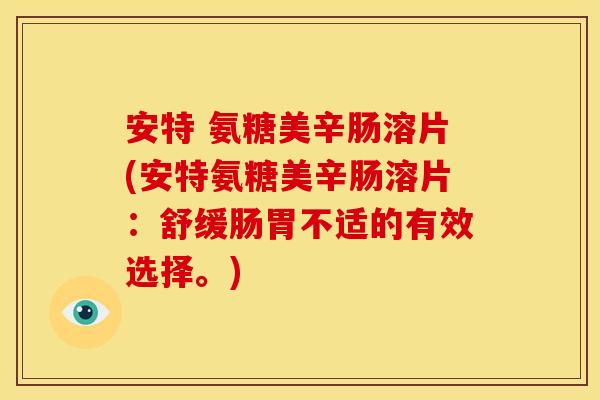 安特 氨糖美辛肠溶片(安特氨糖美辛肠溶片：舒缓肠胃不适的有效选择。)