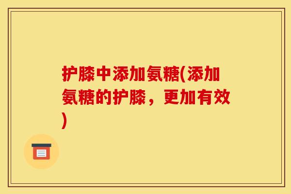 护膝中添加氨糖(添加氨糖的护膝，更加有效)