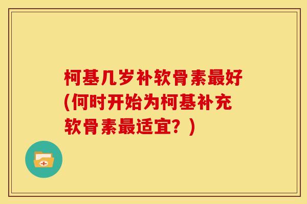 柯基几岁补软骨素最好(何时开始为柯基补充软骨素最适宜？)