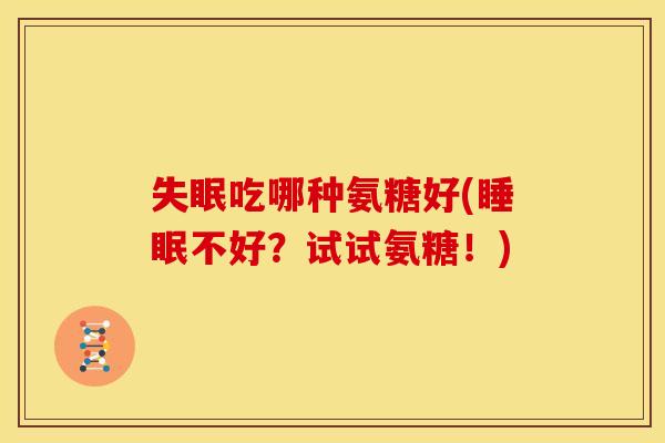 失眠吃哪种氨糖好(睡眠不好？试试氨糖！)