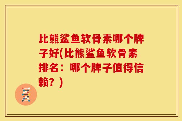 比熊鲨鱼软骨素哪个牌子好(比熊鲨鱼软骨素排名：哪个牌子值得信赖？)