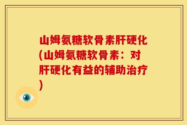 山姆氨糖软骨素肝硬化(山姆氨糖软骨素：对肝硬化有益的辅助治疗)