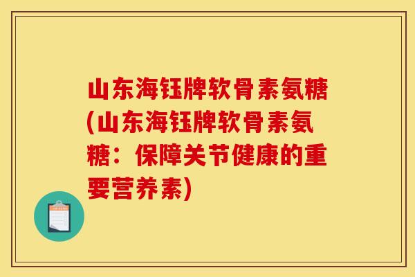 山东海钰牌软骨素氨糖(山东海钰牌软骨素氨糖：保障关节健康的重要营养素)