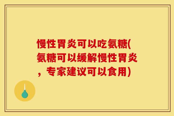 慢性胃炎可以吃氨糖(氨糖可以缓解慢性胃炎，专家建议可以食用)