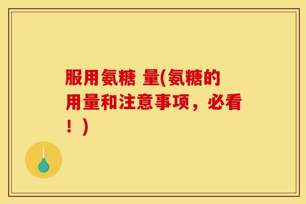 服用氨糖 量(氨糖的用量和注意事项，必看！)