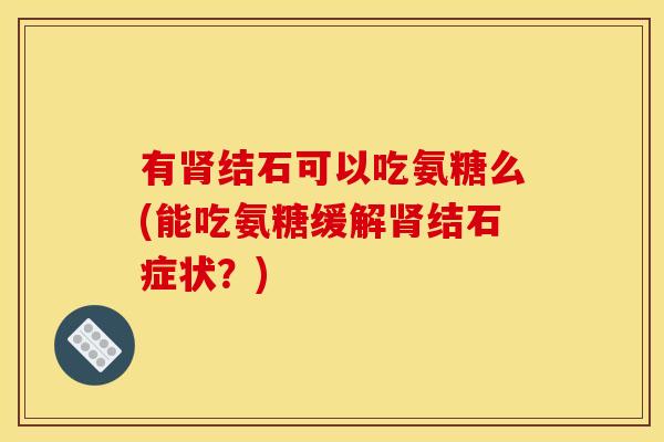 有肾结石可以吃氨糖么(能吃氨糖缓解肾结石症状？)