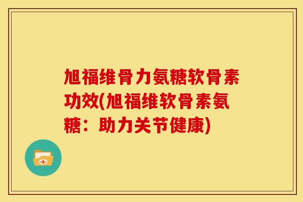 旭福维骨力氨糖软骨素功效(旭福维软骨素氨糖：助力关节健康)