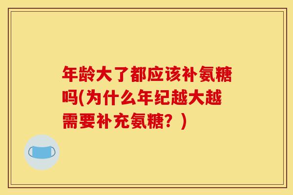 年龄大了都应该补氨糖吗(为什么年纪越大越需要补充氨糖？)