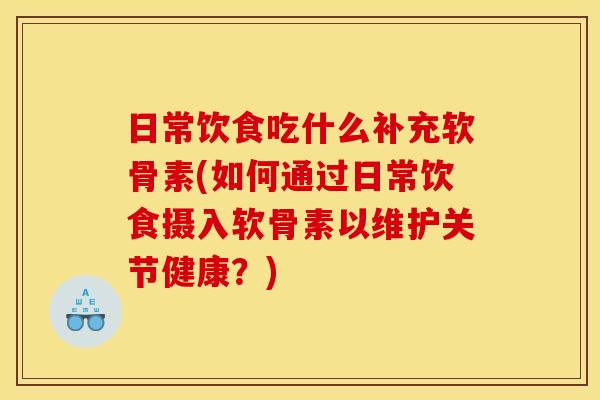 日常饮食吃什么补充软骨素(如何通过日常饮食摄入软骨素以维护关节健康？)