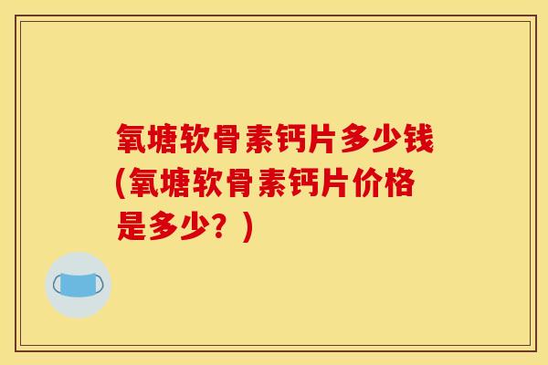 氧塘软骨素钙片多少钱(氧塘软骨素钙片价格是多少？)