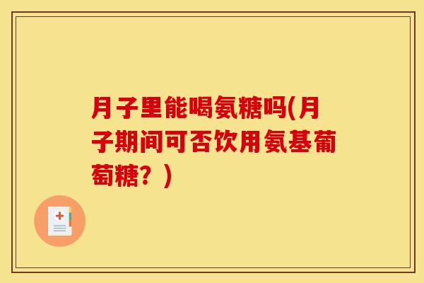月子里能喝氨糖吗(月子期间可否饮用氨基葡萄糖？)