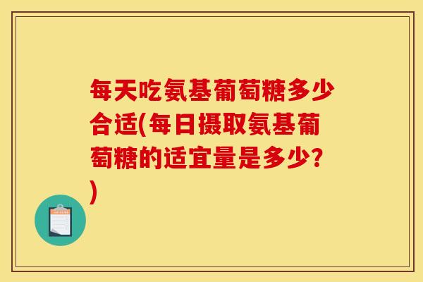 每天吃氨基葡萄糖多少合适(每日摄取氨基葡萄糖的适宜量是多少？)